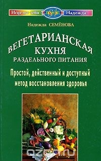 Надежда Семенова - Вегетарианская кухня раздельного питания. Простой, действенный и доступный метод восстановления здоровья