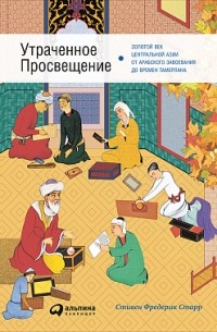 Стивен Фредерик Старр - Утраченное Просвещение. Золотой век Центральной Азии от арабского завоевания до времен Тамерлана