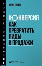 Крис Смит - Конверсия. Как превратить лиды в продажи