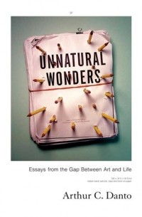 Arthur C. Danto - Unnatural Wonders: Essays from the Gap Between Art and Life
