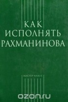 без автора - Как исполнять Рахманинова