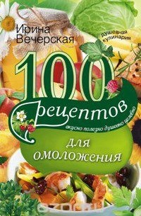 Ирина Вечерская - 100 рецептов для омоложения