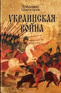 Владимир Широгоров - Украинская война. Вооруженная борьба за Восточную Европу в XVI-XVII вв. Книга 1. Схватка за Русь