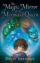 Delia Sherman - The Magic Mirror of the Mermaid Queen