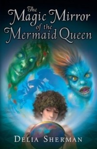 Delia Sherman - The Magic Mirror of the Mermaid Queen