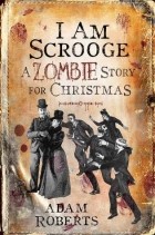 Adam Roberts - I am Scrooge: A Zombie Story for Christmas