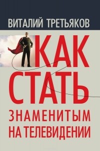 Виталий Третьяков - Как стать знаменитым на телевидении. Теория телевидения для всех, кто хочет на нём работать