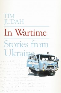 Tim Judah - In the Wartime. Stories from Ukraine