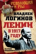 Владлен Логинов - Ленин в 1917 году. На грани возможного