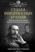 Михаил Вострышев - Судьба венценосных братьев. Дневники Великого Князя Константина Константиновича