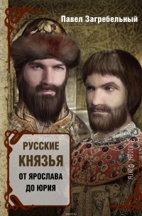 Загребельный Павел - Русские князья. От Ярослава до Юрия