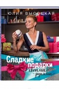 Юлия Высоцкая - Сладкие подарки своими руками
