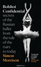 Саймон Моррисон - Bolshoi Confidential: Secrets Of The Russian Ballet From The Rule Of The Tsars To Today