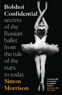 Саймон Моррисон - Bolshoi Confidential: Secrets Of The Russian Ballet From The Rule Of The Tsars To Today