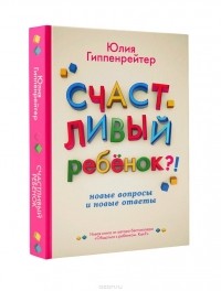 Юлия Гиппенрейтер - Счастливый ребенок. Новые вопросы и новые ответы