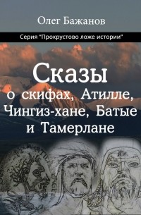Олег Бажанов - Сказы о скифах, Атилле, Чингиз-хане, Батые и Тамерлане