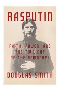 Douglas Smith - Rasputin: Faith, Power, and the Twilight of the Romanovs