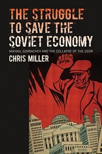 Chris Miller - The Struggle to Save the Soviet Economy: Mikhail Gorbachev and the Collapse of the USSR