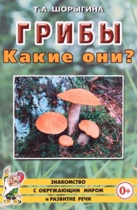 Т. А. Шорыгина - Грибы. Какие они? Книга для воспитателей, гувернеров и родителей