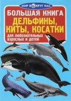  - Большая книга. Дельфины, киты, косатки