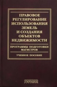  - Правовое регулирование использования земель и создания объектов недвижимости. Учебное пособие