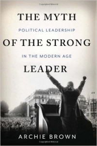 Archie Brown - The Myth of the Strong Leader: Political Leadership in the Modern Age