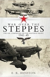 E. R. Hooton - War over the Steppes: The air campaigns on the Eastern Front 1941–45