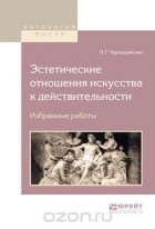 Н. Г. Чернышевский - Эстетические отношения искусства к действительности. Избранные работы