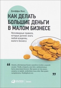 Джеффри Дж. Фокс - Как делать большие деньги в малом бизнесе. Неочевидные правила, которые должен знать любой владелец