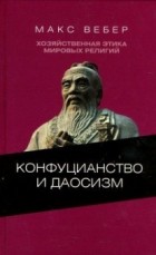 Макс Вебер - Хозяйственная этика мировых религий: Опыты сравнительной социологии религии. Конфуцианство и даосизм