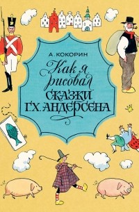 Анатолий Кокорин - Как я рисовал сказки Г. Х. Андерсена