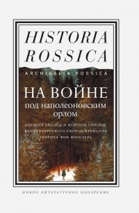 Генрих Фосслер - На войне под наполеоновским орлом. Дневник (1812–1814) и мемуары (1828–1829) вюртембергского обер-лейтенанта Генриха фон Фосслера