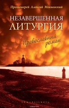 Протоиерей Алексий Мокиевский - Незавершенная Литургия. Православный роман