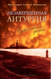 Протоиерей Алексий Мокиевский - Незавершенная Литургия. Православный роман