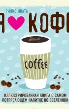Риоко Ивата - Я люблю кофе! Иллюстрированная книга о самом потрясающем напитке во Вселенной