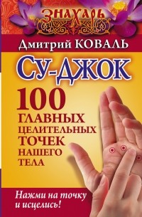 Коваль Дмитрий - Су-джок. 100 главных целительных точек нашего тела. Нажми на точку и исцелись!