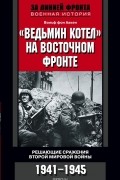 "Ведьмин котел" на восточном фронте. Решающие сражения Второй мировой войны. 1941-1945