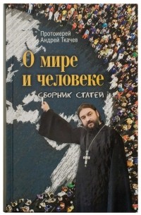 Протоиерей Андрей Ткачев - О мире и человеке. Сборник статей