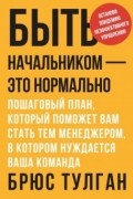 Брюс Тулган - Быть начальником — это нормально. Пошаговый план, который поможет вам стать тем менеджером, в которо