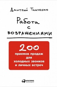 Дмитрий Ткаченко - Работа с возражениями: 200 приемов продаж для холодных звонков и личных встреч