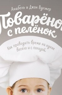 Анабель Вулмер - Поваренок с пеленок. Как проводить время на кухне весело и с пользой