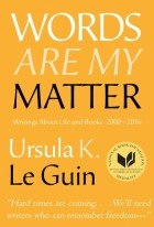 Ursula K. Le Guin - Words Are My Matter: Writings About Life and Books, 2000-2016 with a Journal of a Writer's Week