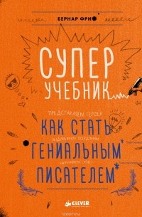 Бернар Фрио - Суперучебник. Как стать гениальным писателем