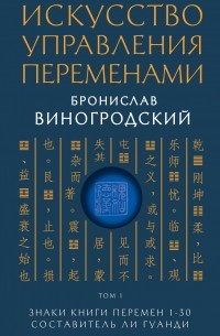 Виногродский Бронислав Брониславович - Искусство управления переменами. Том 1. Знаки Книги Перемен 1-30. Составитель Ли Гуанди