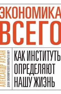 Александр Аузан - Экономика всего. Как институты определяют нашу жизнь