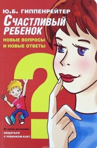 Юлия Борисовна Гиппенрейтер - Счастливый ребенок: новые вопросы и новые ответы
