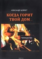 Александр Шойхет - Когда горит твой дом… Публицистика