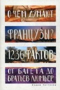 Э. Уиттакер - О чем думают французы? 1236 фактов от багета до братьев Люмьер. (Глазами иностранцев)