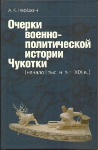 А. К. Нефедкин - Очерки военно-политической истории Чукотки (начало I тыс.н.э. - XIX в.)