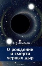 Ахмедов Э.Т. - О рождении и смерти черных дыр